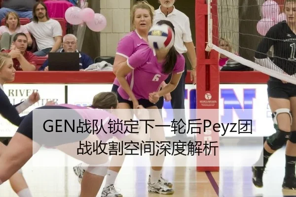 GEN战队锁定下一轮后Peyz团战收割空间深度解析